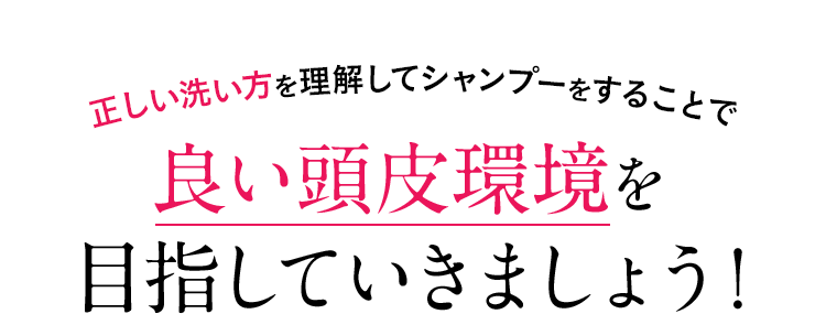 正しい洗い方を理解してシャンプーをすることで良い頭皮環境を目指していきましょう!
