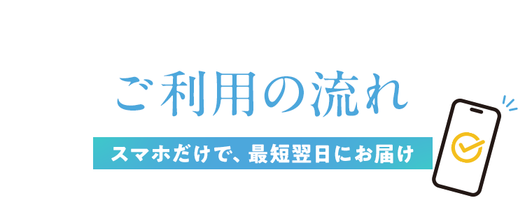 ご利用の流れ、スマホだけで、最短翌日にお届け