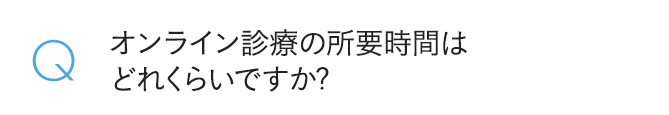 オンライン診療の所要時間は
どれくらいですか?