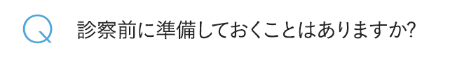 診察前に準備しておくことはありますか?
