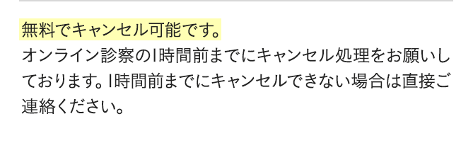 無料でキャンセル可能です。オンライン診察の1時間前までにキャンセル処理をお願いしております。1時間前までにキャンセルできない場合は直接ご連絡ください。