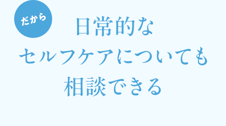 だから日常的なセルフケアについても相談できる